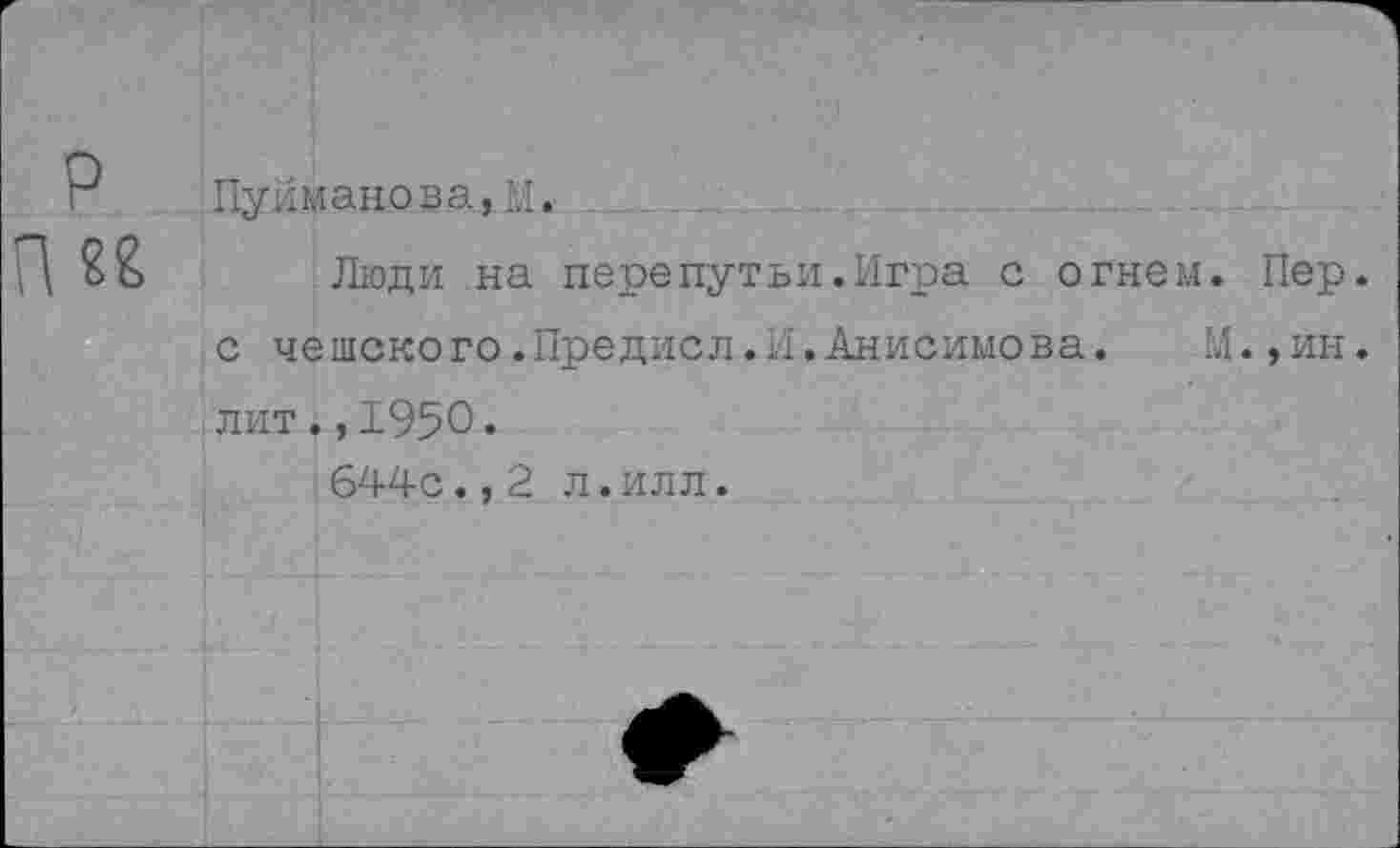 ﻿Пуйманова,м.
Люди на перепутьи.Игра с огнем. Пер. с чешского.Предисл.И.Анисимова. М.,ин. лит.,1950•
644с.,2 л.илл.